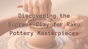 Discovering-the-Supreme-Clay-for-Raku-Pottery-Masterpieces